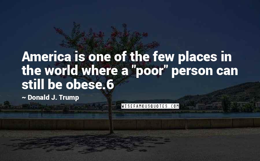 Donald J. Trump Quotes: America is one of the few places in the world where a "poor" person can still be obese.6