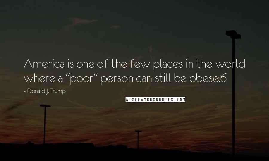 Donald J. Trump Quotes: America is one of the few places in the world where a "poor" person can still be obese.6