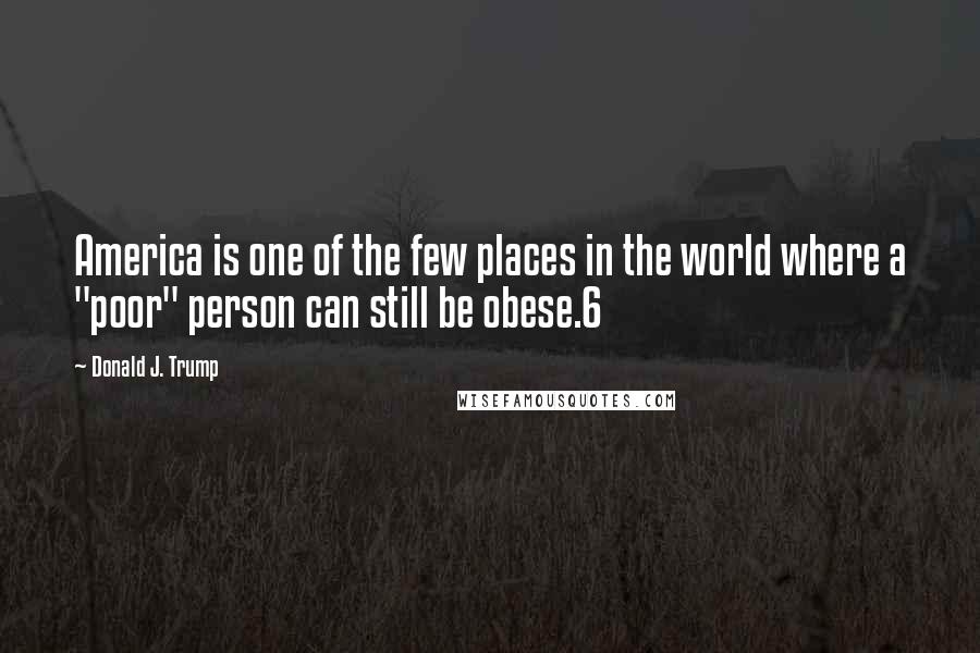 Donald J. Trump Quotes: America is one of the few places in the world where a "poor" person can still be obese.6