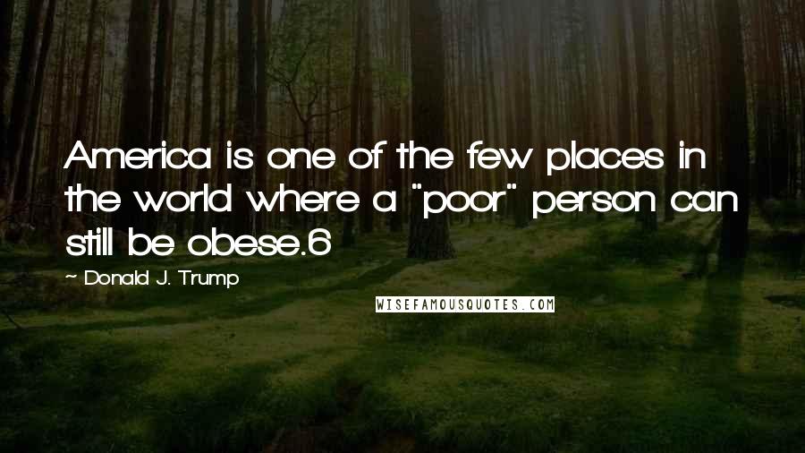 Donald J. Trump Quotes: America is one of the few places in the world where a "poor" person can still be obese.6