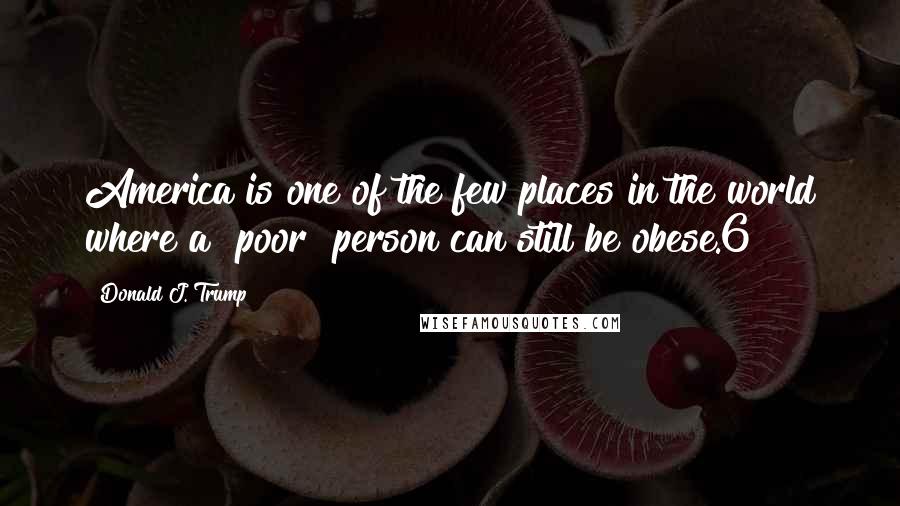 Donald J. Trump Quotes: America is one of the few places in the world where a "poor" person can still be obese.6