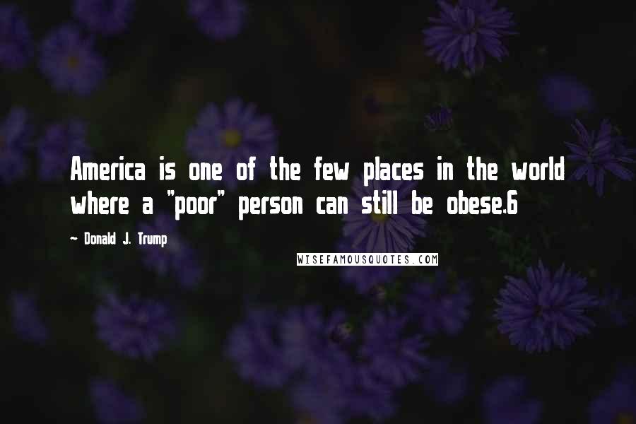 Donald J. Trump Quotes: America is one of the few places in the world where a "poor" person can still be obese.6