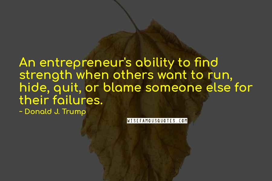 Donald J. Trump Quotes: An entrepreneur's ability to find strength when others want to run, hide, quit, or blame someone else for their failures.