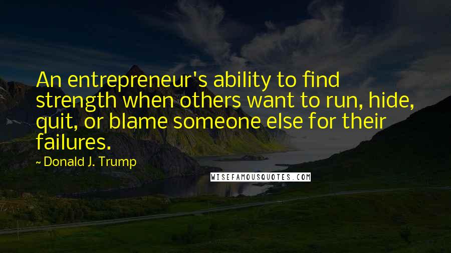 Donald J. Trump Quotes: An entrepreneur's ability to find strength when others want to run, hide, quit, or blame someone else for their failures.