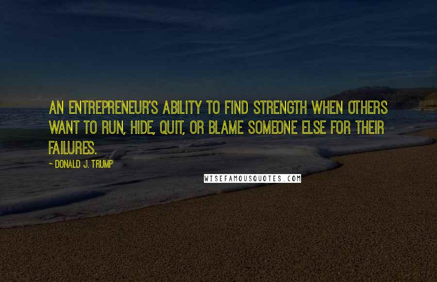 Donald J. Trump Quotes: An entrepreneur's ability to find strength when others want to run, hide, quit, or blame someone else for their failures.