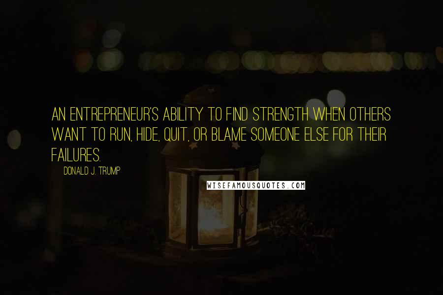 Donald J. Trump Quotes: An entrepreneur's ability to find strength when others want to run, hide, quit, or blame someone else for their failures.