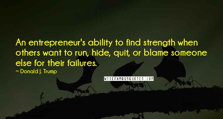 Donald J. Trump Quotes: An entrepreneur's ability to find strength when others want to run, hide, quit, or blame someone else for their failures.