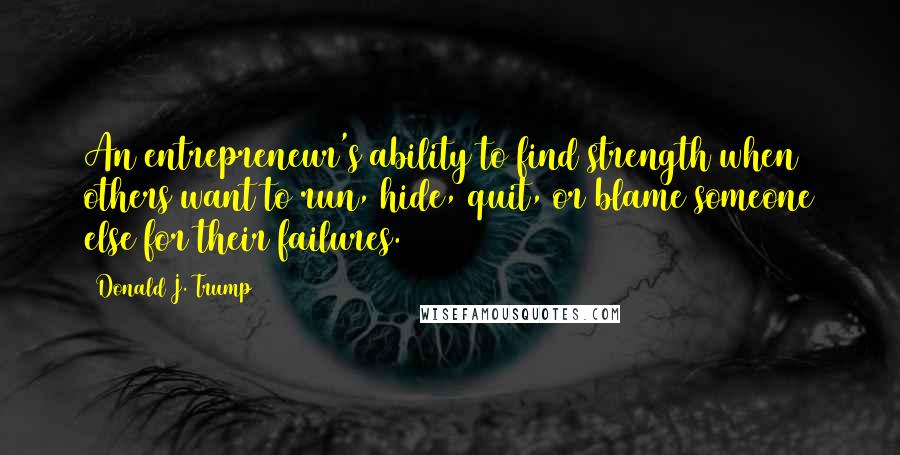 Donald J. Trump Quotes: An entrepreneur's ability to find strength when others want to run, hide, quit, or blame someone else for their failures.