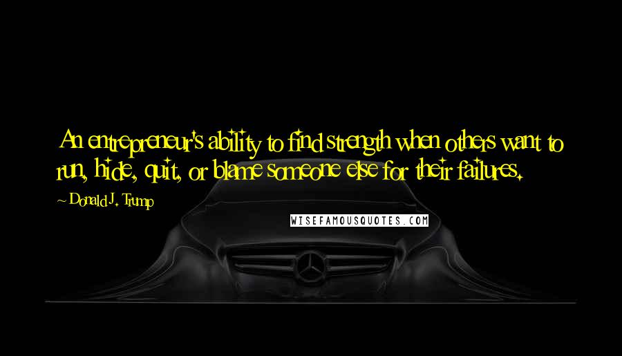 Donald J. Trump Quotes: An entrepreneur's ability to find strength when others want to run, hide, quit, or blame someone else for their failures.