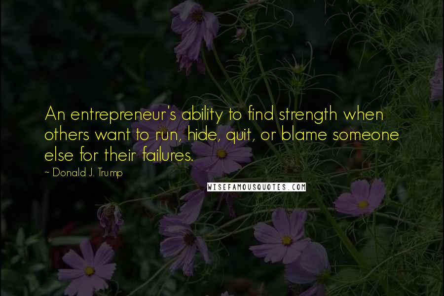 Donald J. Trump Quotes: An entrepreneur's ability to find strength when others want to run, hide, quit, or blame someone else for their failures.