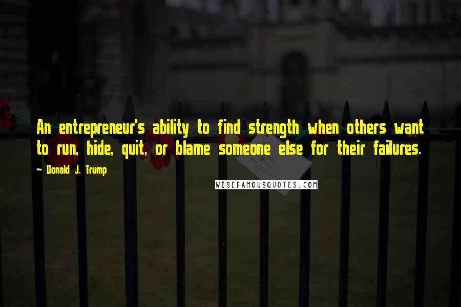 Donald J. Trump Quotes: An entrepreneur's ability to find strength when others want to run, hide, quit, or blame someone else for their failures.