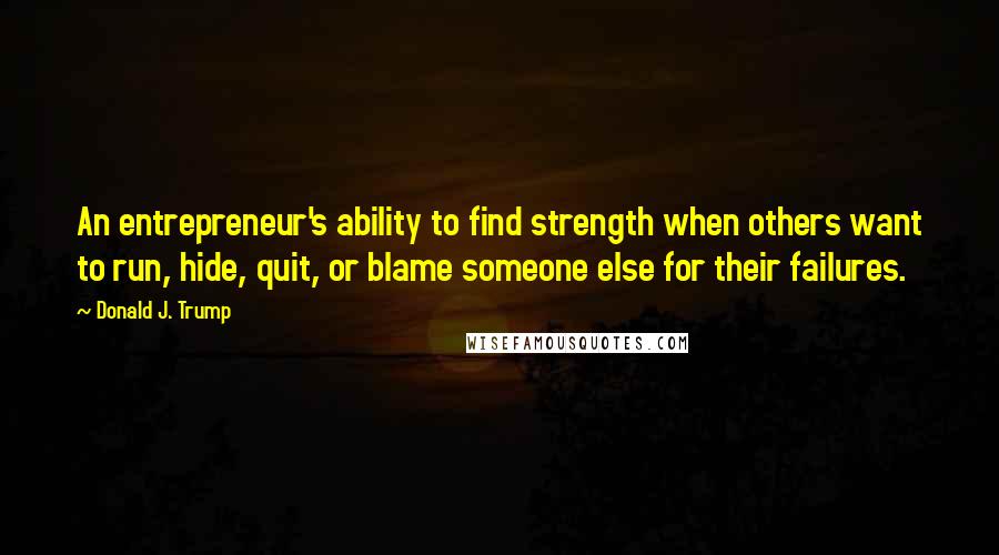 Donald J. Trump Quotes: An entrepreneur's ability to find strength when others want to run, hide, quit, or blame someone else for their failures.