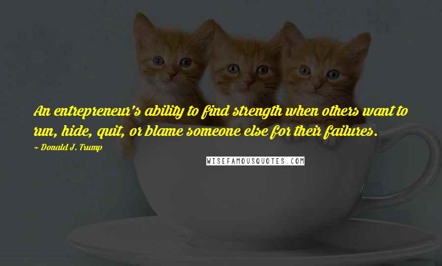 Donald J. Trump Quotes: An entrepreneur's ability to find strength when others want to run, hide, quit, or blame someone else for their failures.