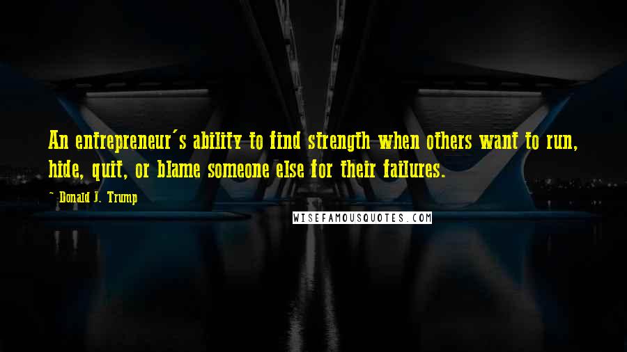 Donald J. Trump Quotes: An entrepreneur's ability to find strength when others want to run, hide, quit, or blame someone else for their failures.