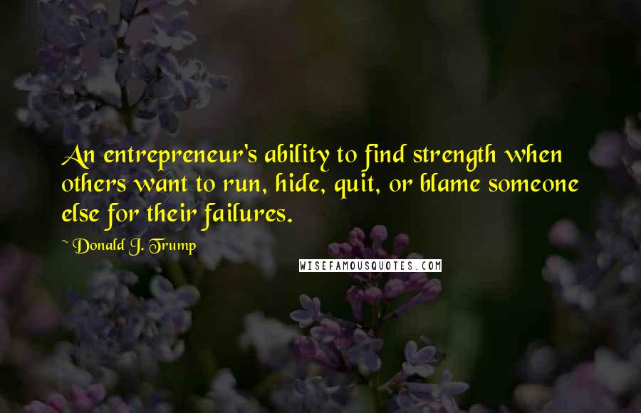 Donald J. Trump Quotes: An entrepreneur's ability to find strength when others want to run, hide, quit, or blame someone else for their failures.