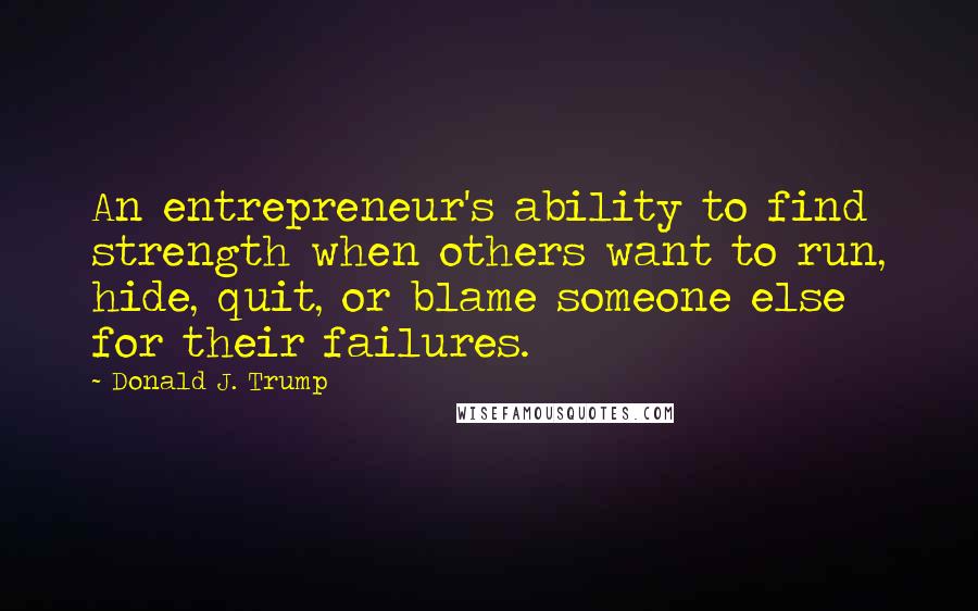 Donald J. Trump Quotes: An entrepreneur's ability to find strength when others want to run, hide, quit, or blame someone else for their failures.