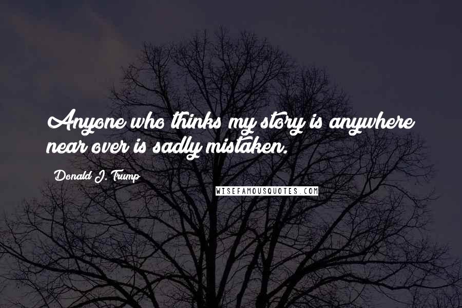 Donald J. Trump Quotes: Anyone who thinks my story is anywhere near over is sadly mistaken.