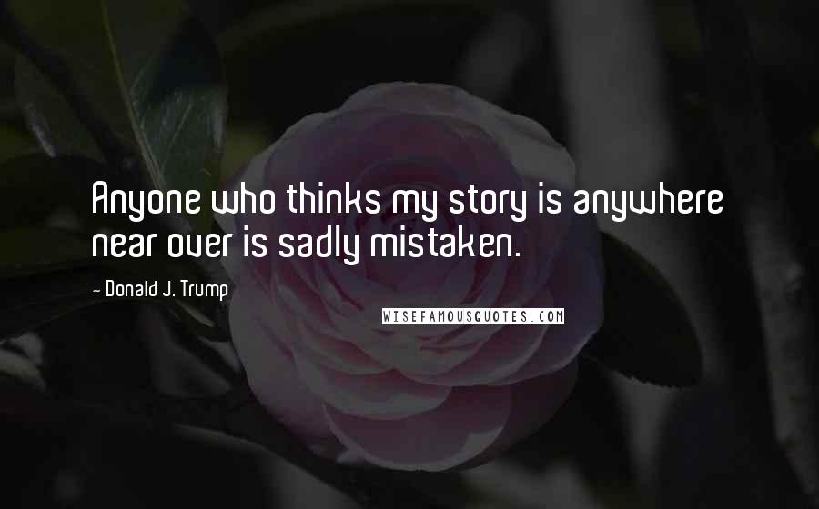 Donald J. Trump Quotes: Anyone who thinks my story is anywhere near over is sadly mistaken.