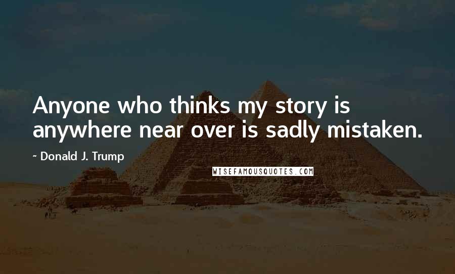 Donald J. Trump Quotes: Anyone who thinks my story is anywhere near over is sadly mistaken.