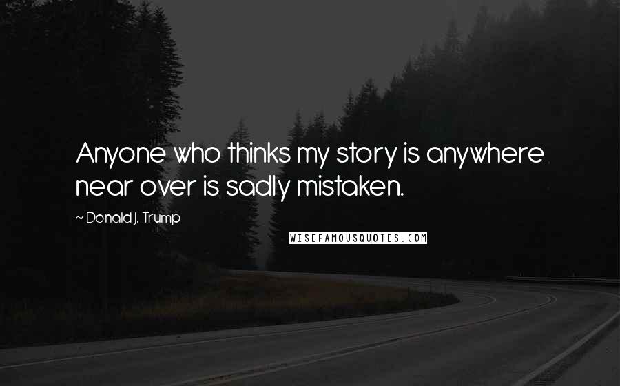 Donald J. Trump Quotes: Anyone who thinks my story is anywhere near over is sadly mistaken.