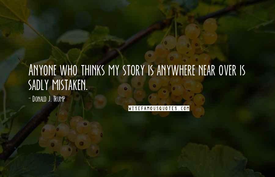 Donald J. Trump Quotes: Anyone who thinks my story is anywhere near over is sadly mistaken.