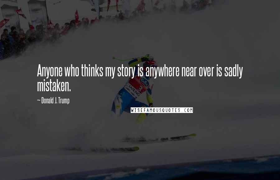 Donald J. Trump Quotes: Anyone who thinks my story is anywhere near over is sadly mistaken.