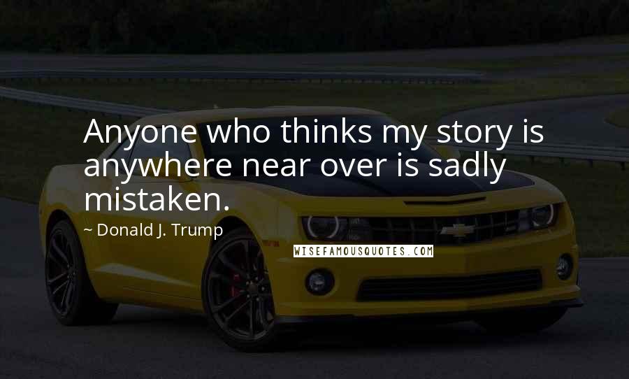 Donald J. Trump Quotes: Anyone who thinks my story is anywhere near over is sadly mistaken.