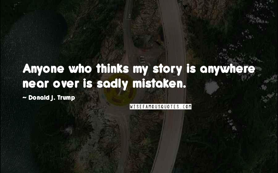 Donald J. Trump Quotes: Anyone who thinks my story is anywhere near over is sadly mistaken.