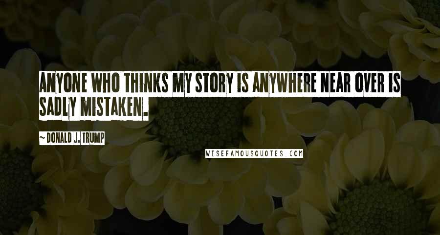 Donald J. Trump Quotes: Anyone who thinks my story is anywhere near over is sadly mistaken.