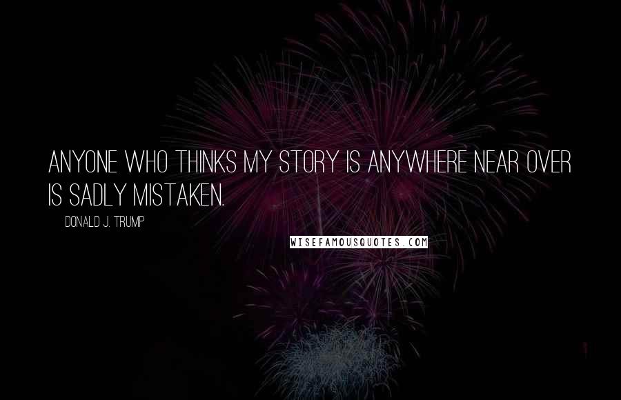 Donald J. Trump Quotes: Anyone who thinks my story is anywhere near over is sadly mistaken.