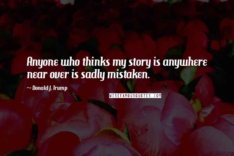 Donald J. Trump Quotes: Anyone who thinks my story is anywhere near over is sadly mistaken.