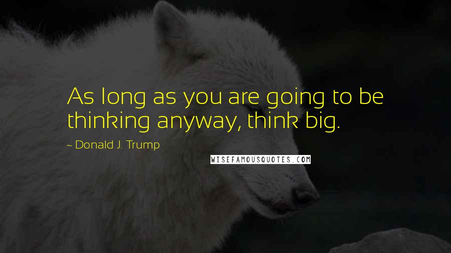 Donald J. Trump Quotes: As long as you are going to be thinking anyway, think big.