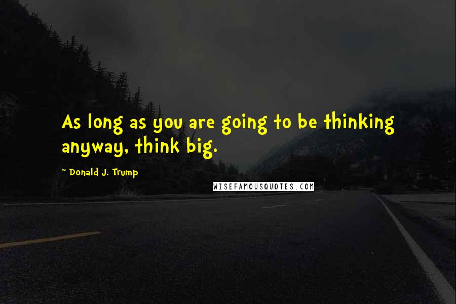 Donald J. Trump Quotes: As long as you are going to be thinking anyway, think big.