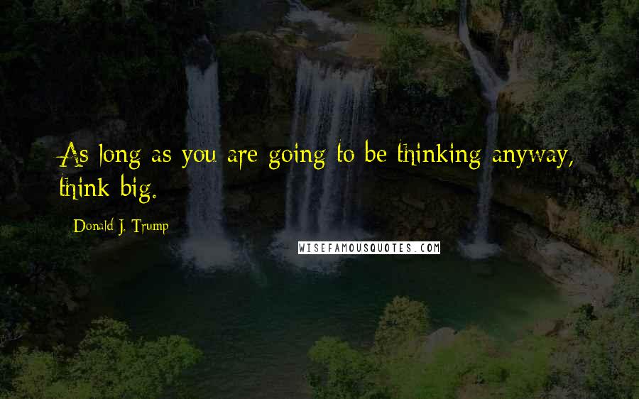 Donald J. Trump Quotes: As long as you are going to be thinking anyway, think big.