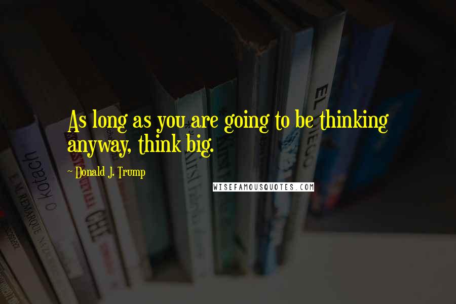 Donald J. Trump Quotes: As long as you are going to be thinking anyway, think big.