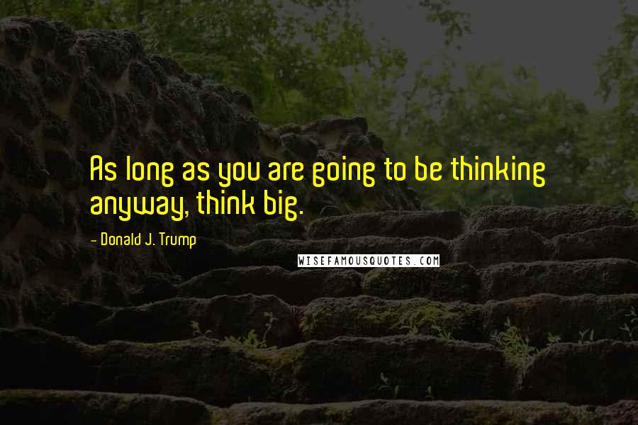 Donald J. Trump Quotes: As long as you are going to be thinking anyway, think big.