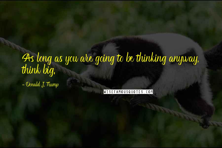 Donald J. Trump Quotes: As long as you are going to be thinking anyway, think big.