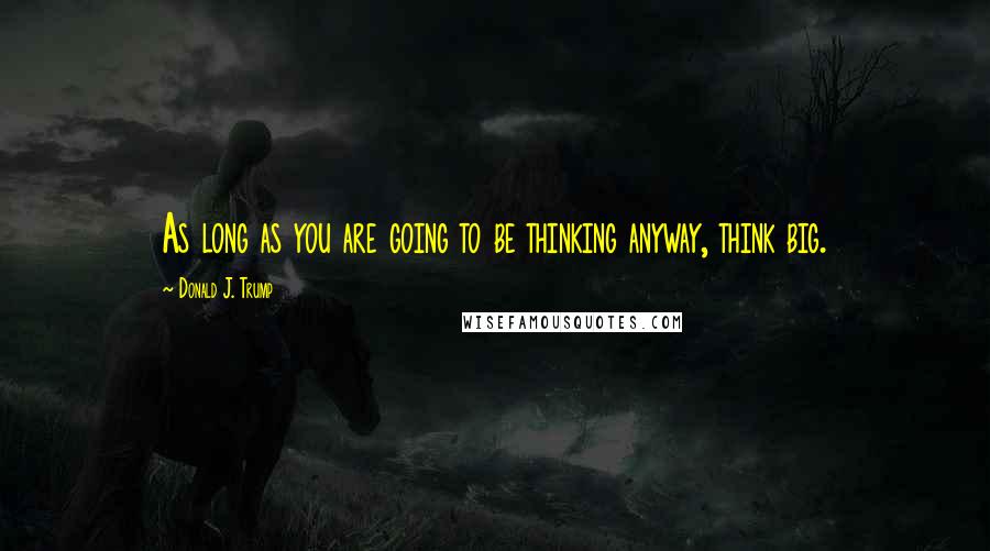 Donald J. Trump Quotes: As long as you are going to be thinking anyway, think big.