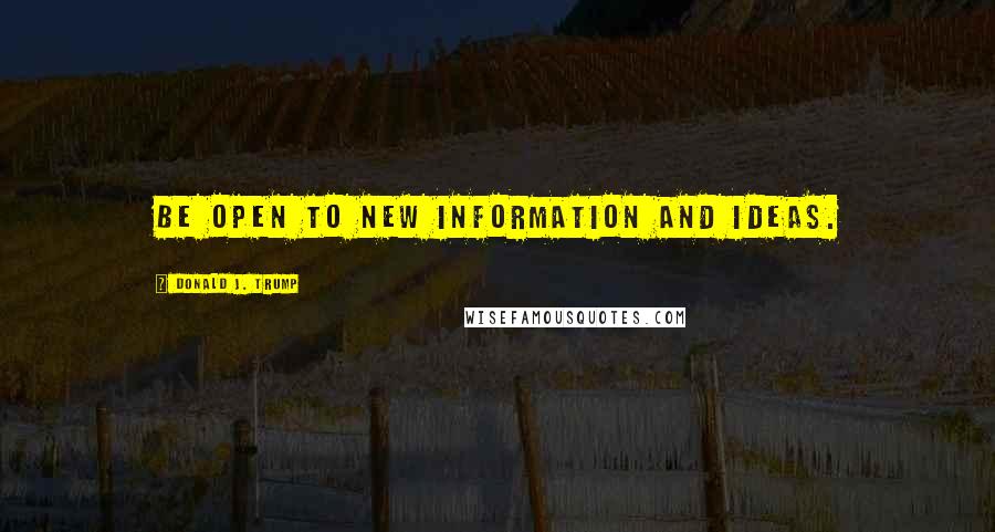 Donald J. Trump Quotes: Be open to new information and ideas.