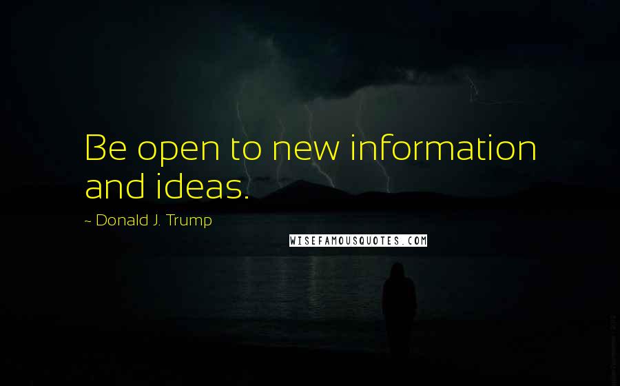 Donald J. Trump Quotes: Be open to new information and ideas.