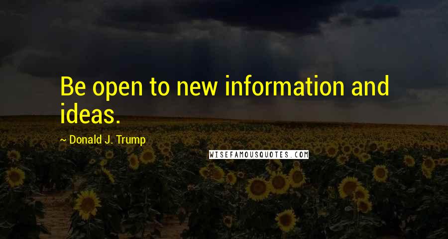 Donald J. Trump Quotes: Be open to new information and ideas.