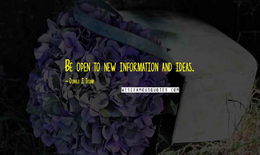 Donald J. Trump Quotes: Be open to new information and ideas.