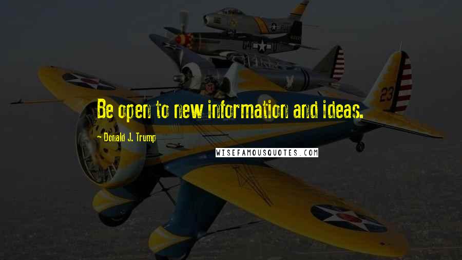 Donald J. Trump Quotes: Be open to new information and ideas.