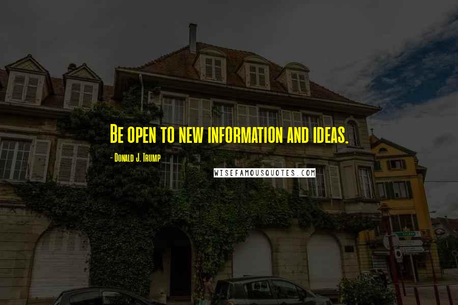 Donald J. Trump Quotes: Be open to new information and ideas.
