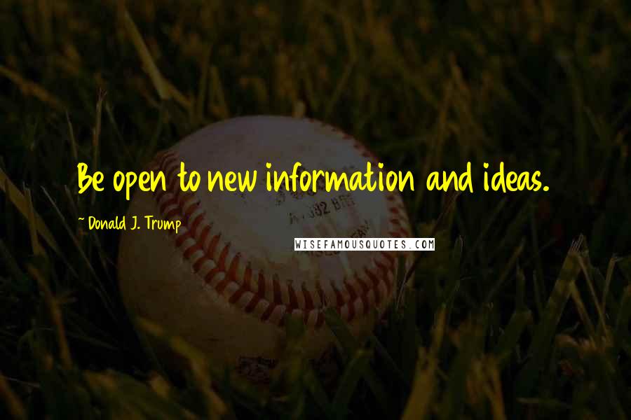Donald J. Trump Quotes: Be open to new information and ideas.