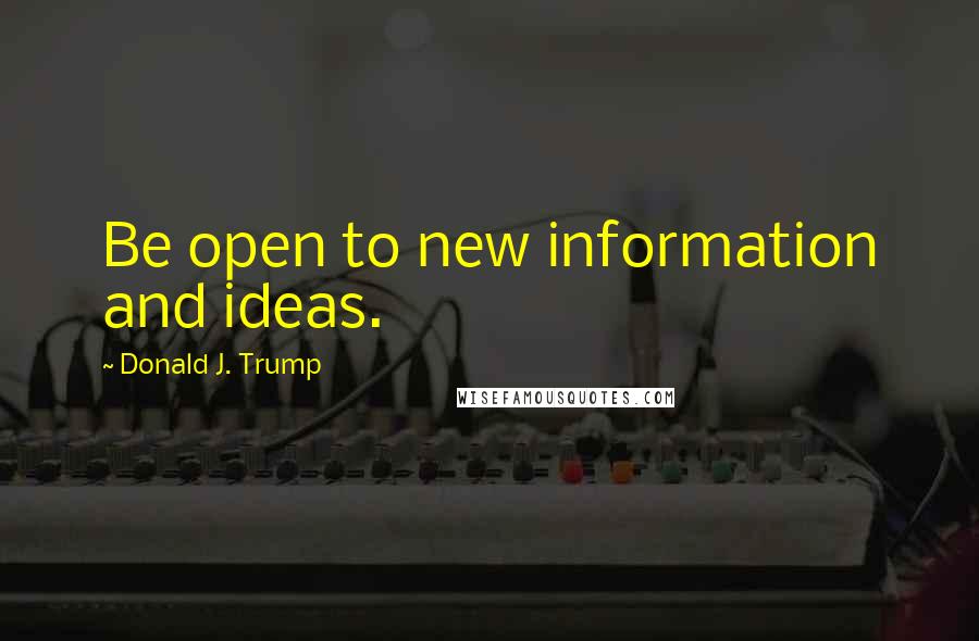 Donald J. Trump Quotes: Be open to new information and ideas.