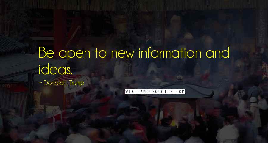 Donald J. Trump Quotes: Be open to new information and ideas.