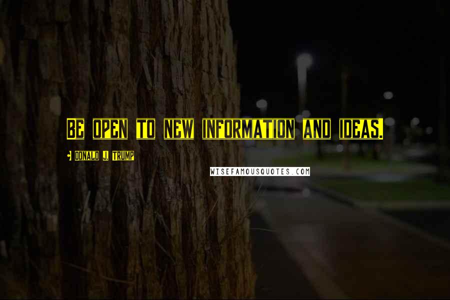 Donald J. Trump Quotes: Be open to new information and ideas.