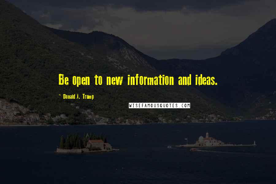 Donald J. Trump Quotes: Be open to new information and ideas.