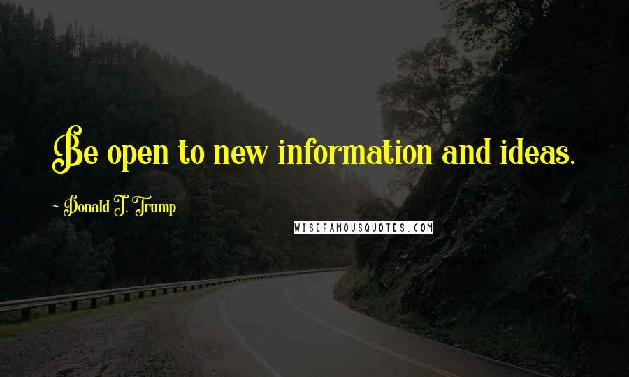 Donald J. Trump Quotes: Be open to new information and ideas.